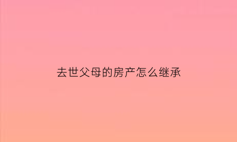 去世父母的房产怎么继承