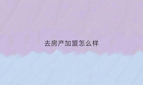 去房产加盟怎么样