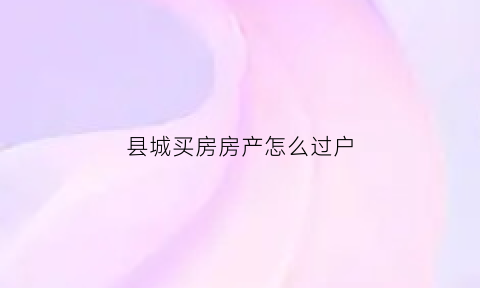 县城买房房产怎么过户(县城的房子可以去市里过户吗)