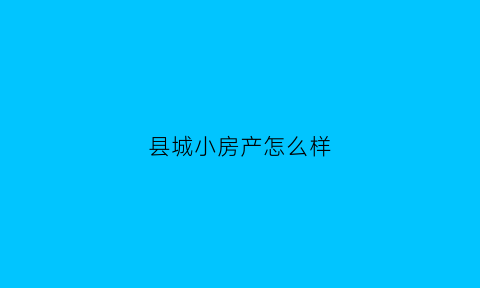 县城小房产怎么样(小县城房子多少钱一套)