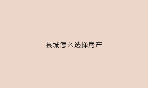 县城怎么选择房产(县城的房子买的什么位置升值率比较高)
