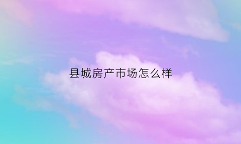 县城房产市场怎么样