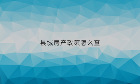 县城房产政策怎么查(县城的房子在哪里查询预售证)