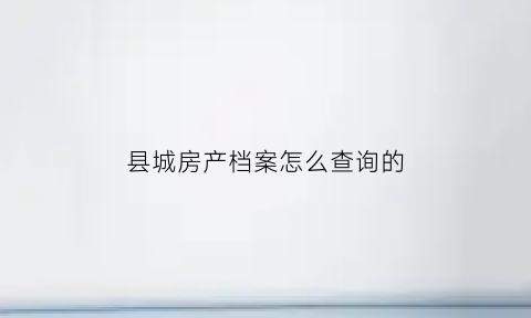 县城房产档案怎么查询的(县城的房产信息在哪里查询)