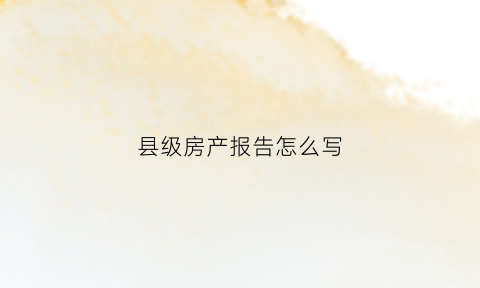 县级房产报告怎么写(房产报告是什么意思)