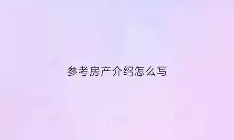 参考房产介绍怎么写(房屋介绍怎么写吸引人)