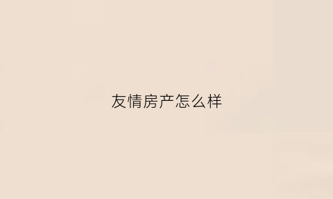 友情房产怎么样(友谊房子)