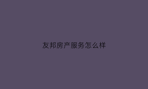 友邦房产服务怎么样(友邦房产服务怎么样啊)
