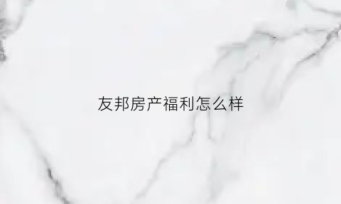 友邦房产福利怎么样(友邦房产福利怎么样啊)