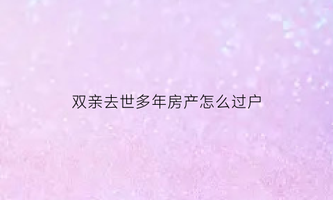 双亲去世多年房产怎么过户(父母双亡房子怎么过户)