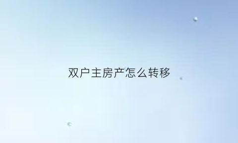 双户主房产怎么转移(双户口名下房产怎么转移)