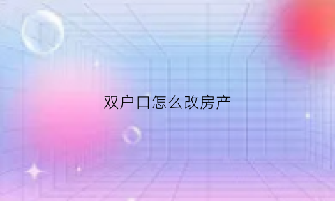 双户口怎么改房产(双户口怎么改房产名字)