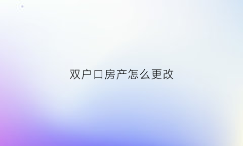 双户口房产怎么更改(双户口房产证更名手续)