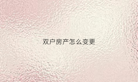 双户房产怎么变更(双户口注销一个房产证变更名字程序)