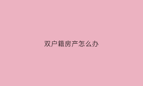 双户籍房产怎么办(双户籍怎么处理)