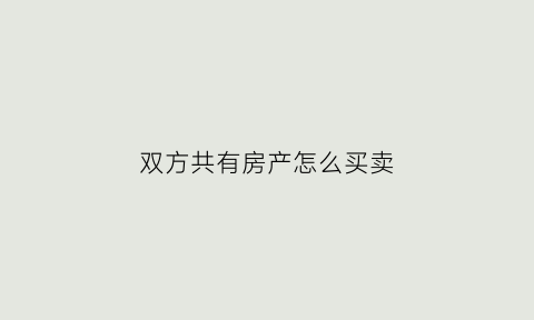 双方共有房产怎么买卖(双方共有的房子单方可以出售吗)