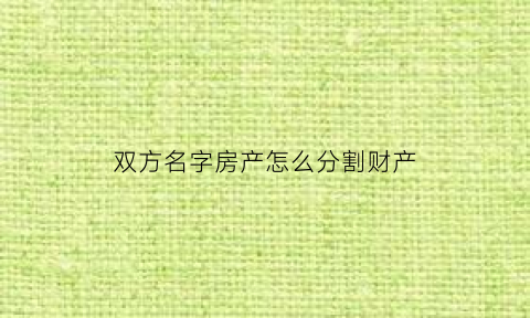 双方名字房产怎么分割财产(房子写双方名字)