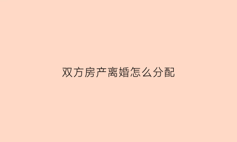 双方房产离婚怎么分配(房产是双方的离婚了怎么分)