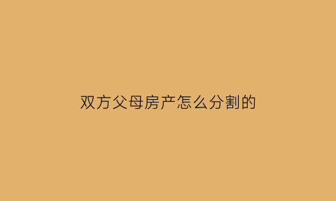 双方父母房产怎么分割的(双方父母死亡房产留给谁)