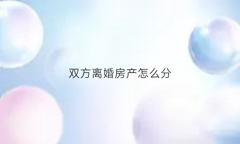 双方离婚房产怎么分(夫妻俩离婚房产归哪一方所有)