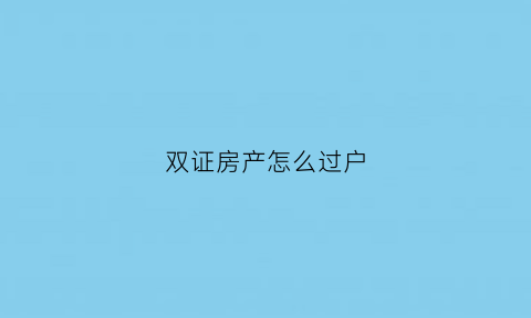 双证房产怎么过户(双证房产过户能单独过一个吗)