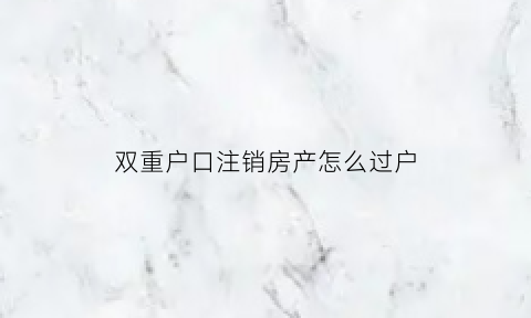 双重户口注销房产怎么过户