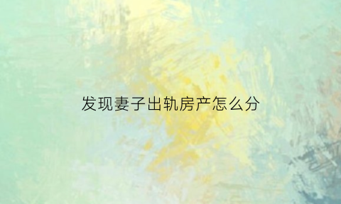 发现妻子出轨房产怎么分(发现妻子出轨该怎么办)