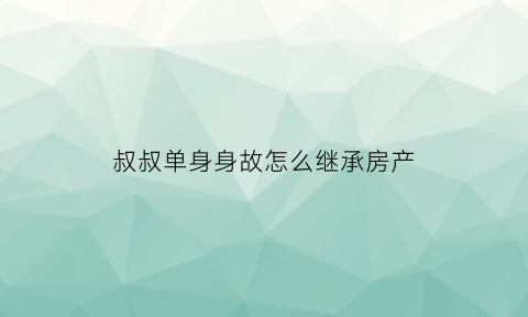 叔叔单身身故怎么继承房产(叔叔单身身故怎么继承房产呢)