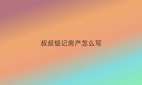 叔叔惦记房产怎么写(叔叔的房产怎么样过户给我)