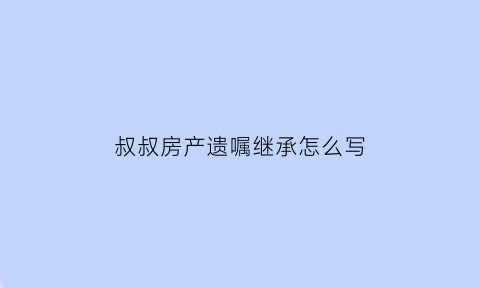 叔叔房产遗嘱继承怎么写(叔叔的房子谁继承)