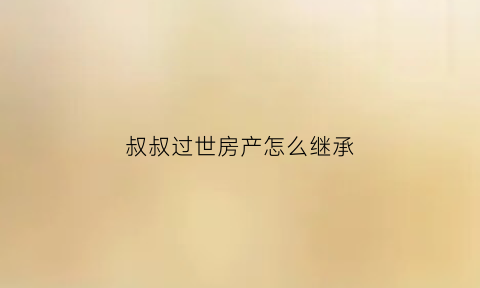 叔叔过世房产怎么继承(叔叔过世房产怎么继承给侄女)