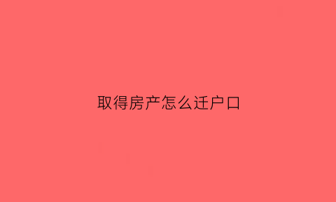 取得房产怎么迁户口(取得房产怎么迁户口呢)