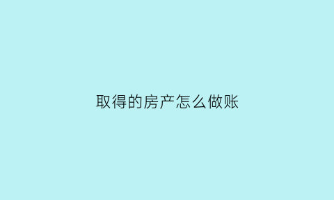 取得的房产怎么做账(房产的会计处理)