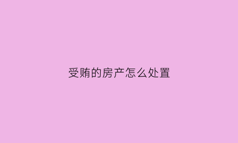 受贿的房产怎么处置
