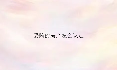 受贿的房产怎么认定