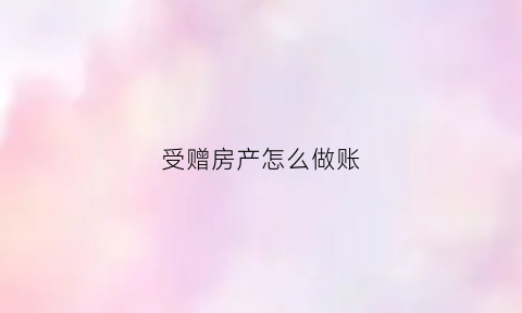 受赠房产怎么做账(受赠的房屋出售交哪些税)