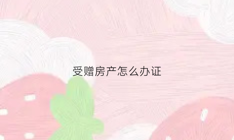 受赠房产怎么办证(受赠房子)