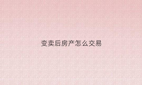 变卖后房产怎么交易(变卖的房产如何过户)