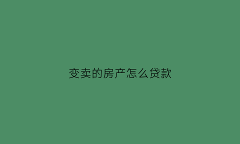 变卖的房产怎么贷款(变卖的房子会不会有问题)