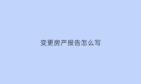 变更房产报告怎么写(房产变更书怎么写)