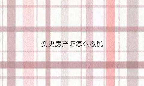 变更房产证怎么缴税(变更房产证需要什么手续费吗)
