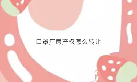 口罩厂房产权怎么转让(口罩厂忍痛转让)