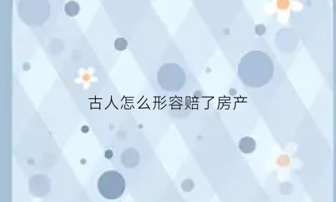 古人怎么形容赔了房产(古人怎么形容赔了房产的诗句)