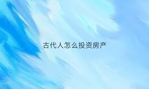 古代人怎么投资房产(古代买房子去哪里买)