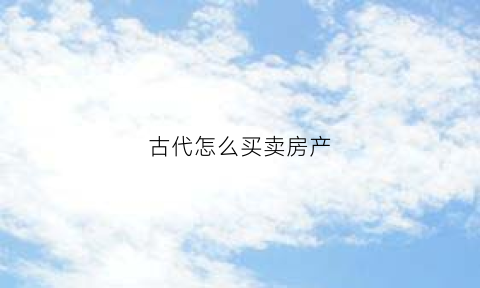 古代怎么买卖房产(古代怎么卖房子)