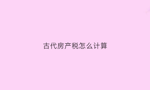 古代房产税怎么计算(古代房产叫什么名字)