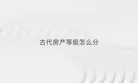 古代房产等级怎么分(古代房子有几种)