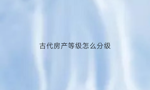 古代房产等级怎么分级(古代房屋等级划分)