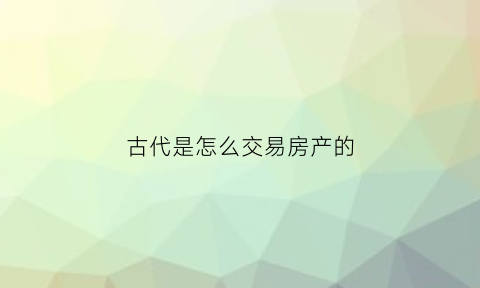 古代是怎么交易房产的(古代怎么卖房子)