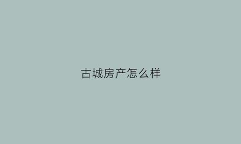 古城房产怎么样(古城房价)